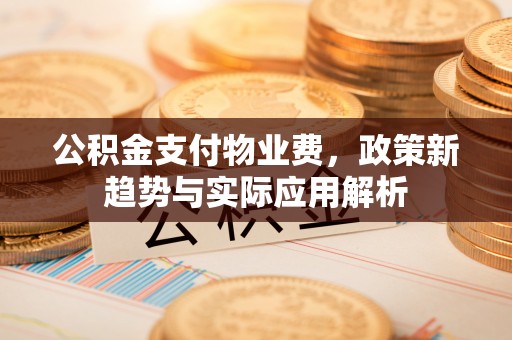 遵义公积金支付物业费，政策新趋势与实际应用解析