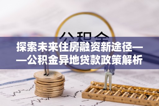 遵义探索未来住房融资新途径——公积金异地贷款政策解析与实践