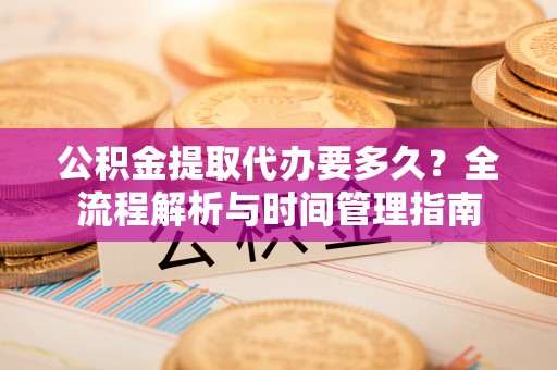 遵义公积金提取代办要多久？全流程解析与时间管理指南