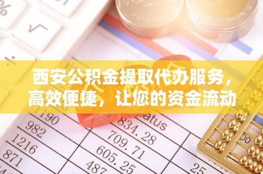 遵义西安公积金提取代办服务，高效便捷，让您的资金流动更灵活
