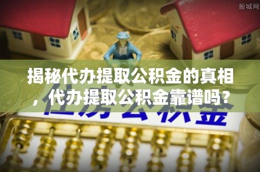 遵义揭秘代办提取公积金的真相，代办提取公积金靠谱吗？