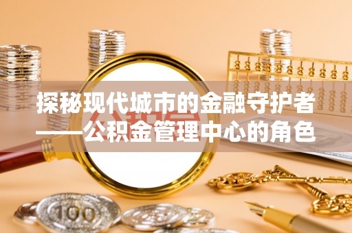 遵义探秘现代城市的金融守护者——公积金管理中心的角色与使命