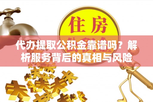 遵义代办提取公积金靠谱吗？解析服务背后的真相与风险