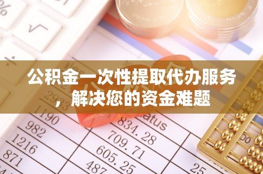 遵义公积金一次性提取代办服务，解决您的资金难题