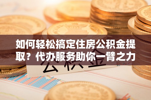 遵义如何轻松搞定住房公积金提取？代办服务助你一臂之力
