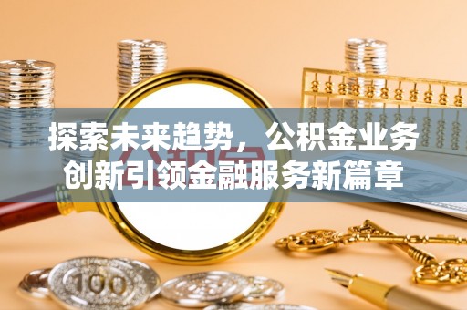 遵义探索未来趋势，公积金业务创新引领金融服务新篇章