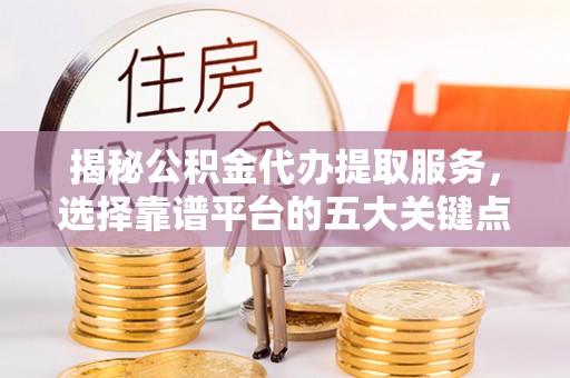 遵义揭秘公积金代办提取服务，选择靠谱平台的五大关键点