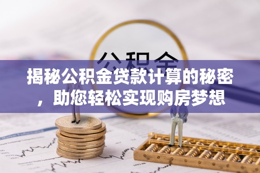 遵义揭秘公积金贷款计算的秘密，助您轻松实现购房梦想