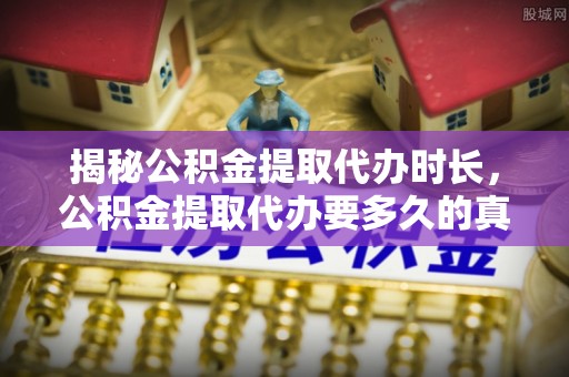 遵义揭秘公积金提取代办时长，公积金提取代办要多久的真相与攻略