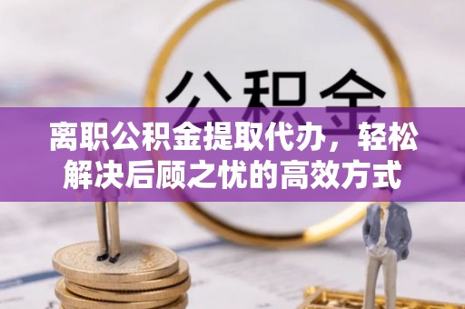 遵义离职公积金提取代办，轻松解决后顾之忧的高效方式