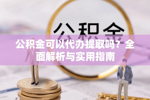 遵义公积金可以代办提取吗？全面解析与实用指南