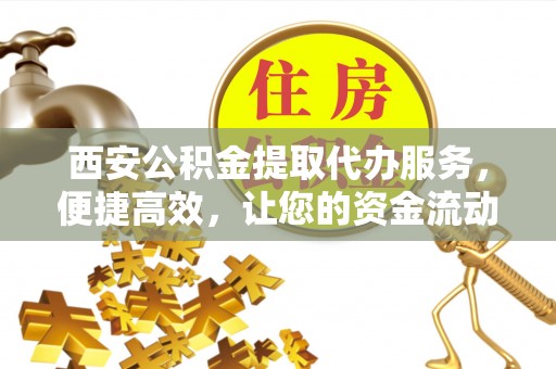 遵义西安公积金提取代办服务，便捷高效，让您的资金流动无忧
