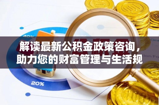 遵义解读最新公积金政策咨询，助力您的财富管理与生活规划