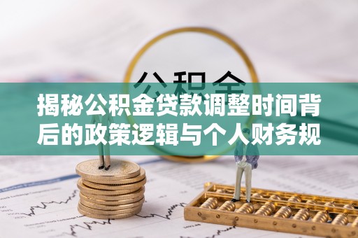 遵义揭秘公积金贷款调整时间背后的政策逻辑与个人财务规划