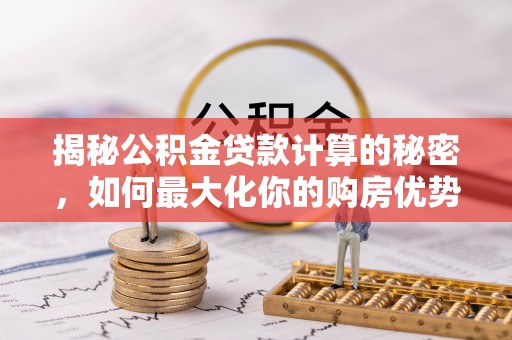 遵义揭秘公积金贷款计算的秘密，如何最大化你的购房优势