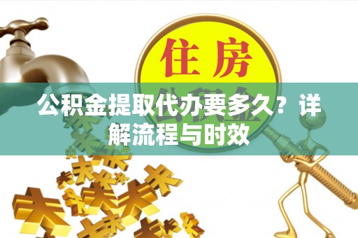 遵义公积金提取代办要多久？详解流程与时效