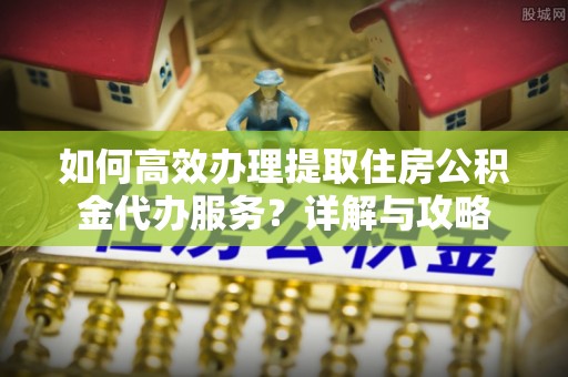 遵义如何高效办理提取住房公积金代办服务？详解与攻略