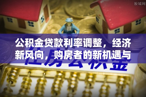 遵义公积金贷款利率调整，经济新风向，购房者的新机遇与挑战