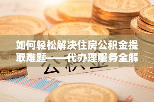 遵义如何轻松解决住房公积金提取难题——代办理服务全解析