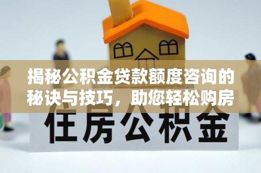 遵义揭秘公积金贷款额度咨询的秘诀与技巧，助您轻松购房！