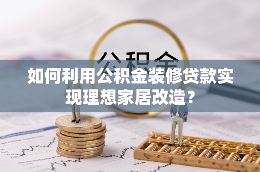 遵义如何利用公积金装修贷款实现理想家居改造？
