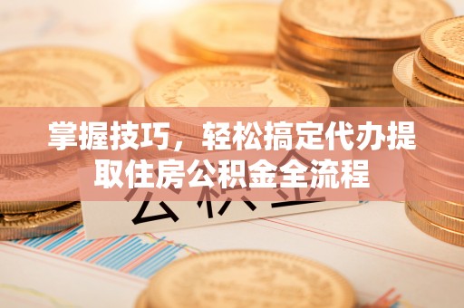 遵义掌握技巧，轻松搞定代办提取住房公积金全流程