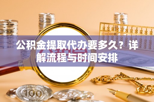 遵义公积金提取代办要多久？详解流程与时间安排