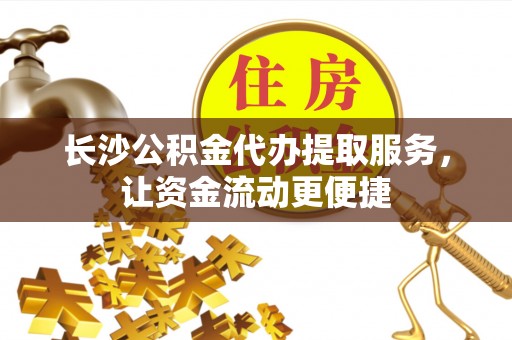 遵义长沙公积金代办提取服务，让资金流动更便捷