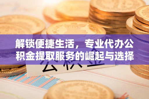 遵义解锁便捷生活，专业代办公积金提取服务的崛起与选择