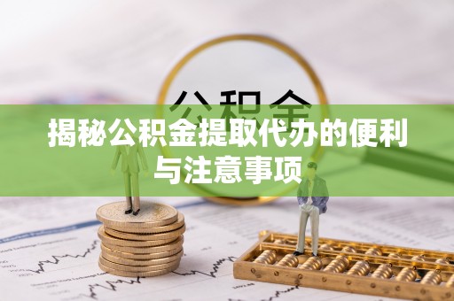 遵义揭秘公积金提取代办的便利与注意事项