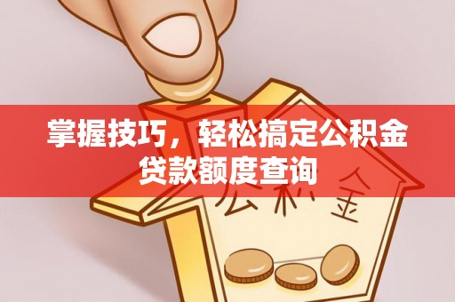 遵义掌握技巧，轻松搞定公积金贷款额度查询