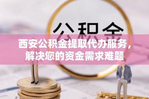 遵义西安公积金提取代办服务，解决您的资金需求难题