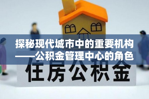 遵义探秘现代城市中的重要机构——公积金管理中心的角色与使命