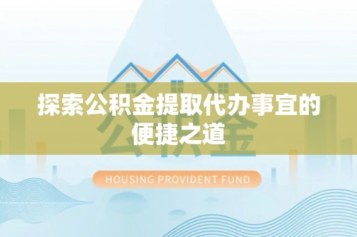 遵义探索公积金提取代办事宜的便捷之道