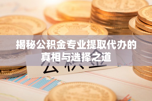 遵义揭秘公积金专业提取代办的真相与选择之道