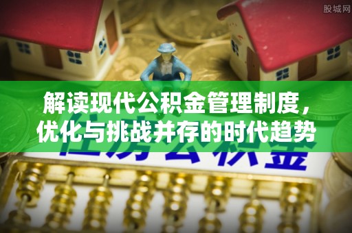 遵义解读现代公积金管理制度，优化与挑战并存的时代趋势
