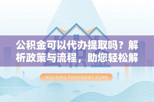 遵义公积金可以代办提取吗？解析政策与流程，助您轻松解决疑问