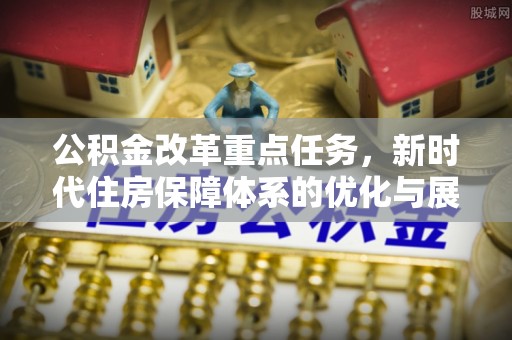 遵义公积金改革重点任务，新时代住房保障体系的优化与展望