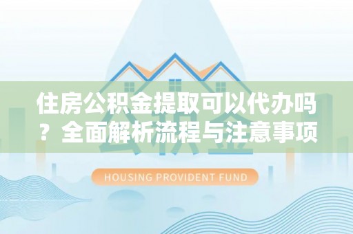 遵义住房公积金提取可以代办吗？全面解析流程与注意事项