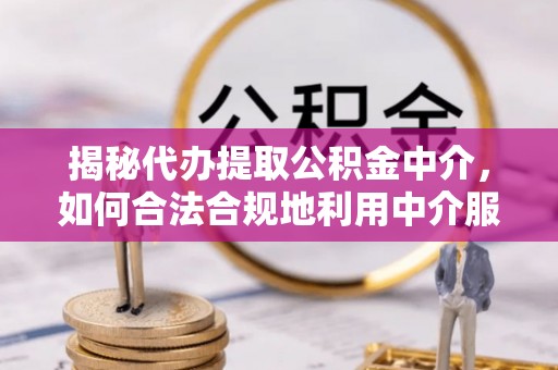 遵义揭秘代办提取公积金中介，如何合法合规地利用中介服务