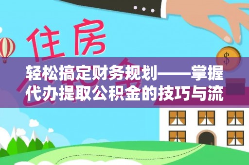 遵义轻松搞定财务规划——掌握代办提取公积金的技巧与流程