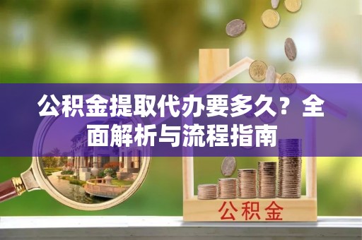 遵义公积金提取代办要多久？全面解析与流程指南
