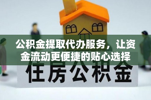 遵义公积金提取代办服务，让资金流动更便捷的贴心选择