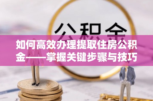 遵义如何高效办理提取住房公积金——掌握关键步骤与技巧