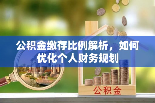 遵义公积金缴存比例解析，如何优化个人财务规划