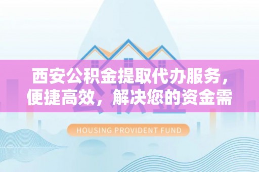 遵义西安公积金提取代办服务，便捷高效，解决您的资金需求
