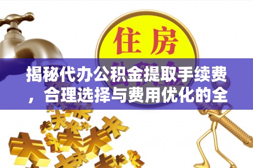 遵义揭秘代办公积金提取手续费，合理选择与费用优化的全面解析