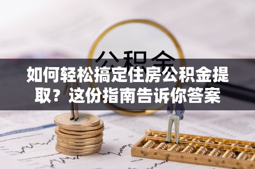 遵义如何轻松搞定住房公积金提取？这份指南告诉你答案