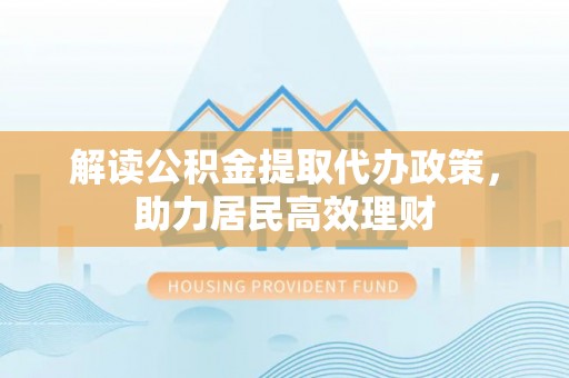 遵义解读公积金提取代办政策，助力居民高效理财