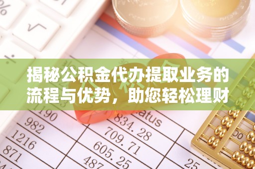 遵义揭秘公积金代办提取业务的流程与优势，助您轻松理财